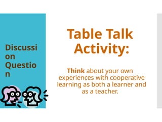 Discussi
on
Questio
n
Table Talk
Activity:
Think about your own
experiences with cooperative
learning as both a learner and
as a teacher.
 