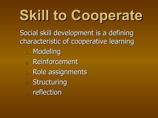 Skill to Cooperate Social skill development is a defining characteristic of cooperative learning Modeling Reinforcement Role assignments Structuring reflection 
