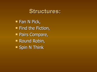 Structures: Fan N Pick,  Find the Fiction, Pairs Compare,  Round Robin,  Spin N Think 