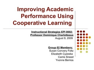 Improving Academic
Performance Using
Cooperative Learning
Instructional Strategies EPI 0002:
Professor Dominique Charlotteaux
August 9, 2009
Group 02 Members:
Susan Convery Foltz
Elizabeth Cyzeska
Carrie Sneed
Yvonne Berrios
 