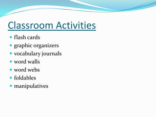 Classroom Activities
 flash cards
 graphic organizers
 vocabulary journals
 word walls
 word webs
 foldables
 manipulatives
 
