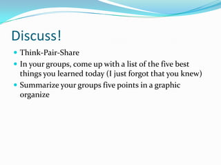 Discuss!
 Think-Pair-Share
 In your groups, come up with a list of the five best
things you learned today (I just forgot that you knew)
 Summarize your groups five points in a graphic
organize
 