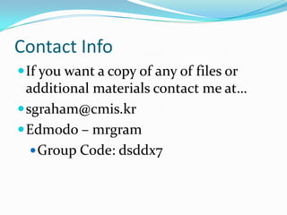 Contact Info
If you want a copy of any of files or
additional materials contact me at…
sgraham@cmis.kr
Edmodo – mrgram
Group Code: dsddx7
 