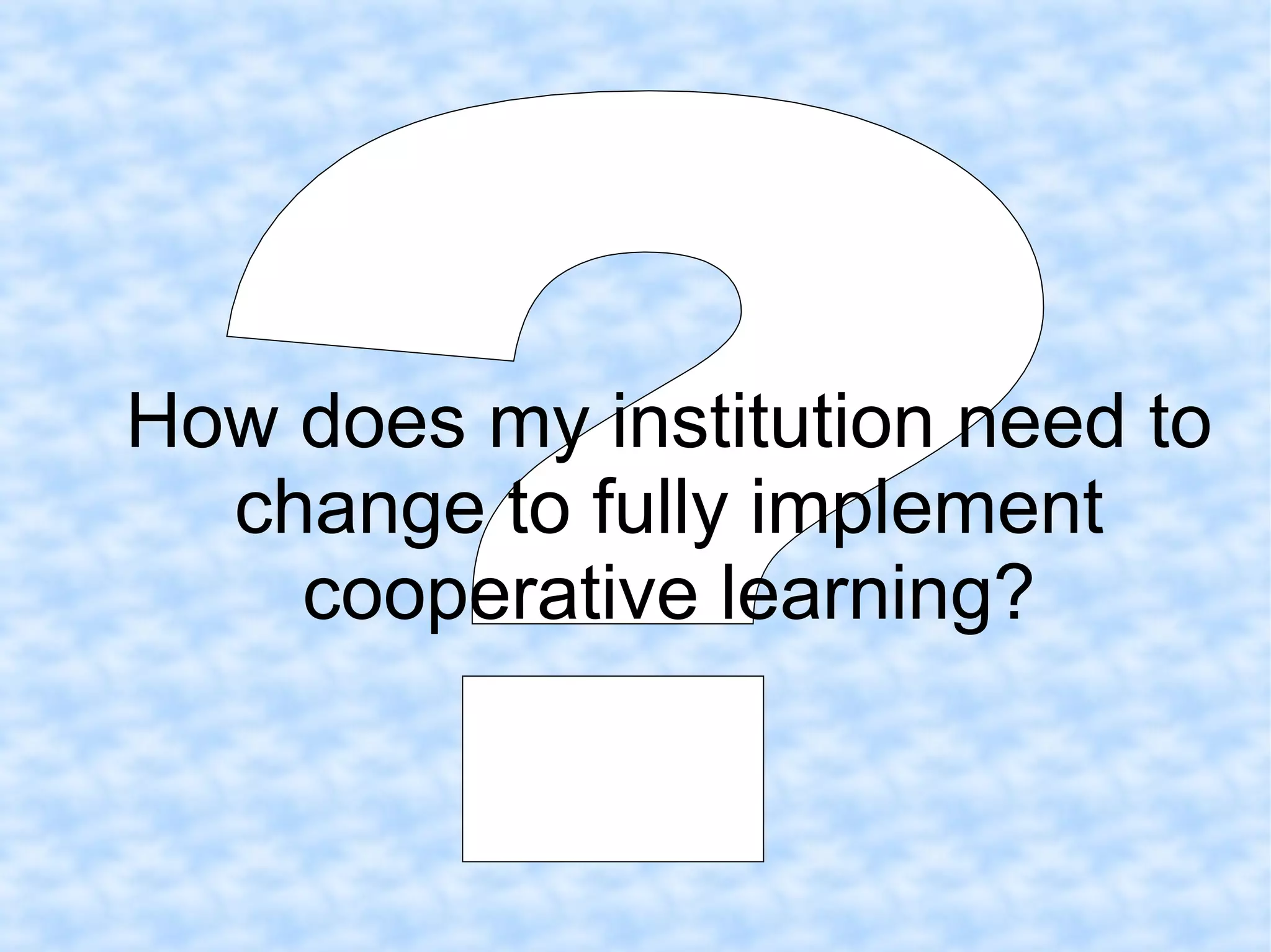 How does my institution need to
change to fully implement
cooperative learning?
 