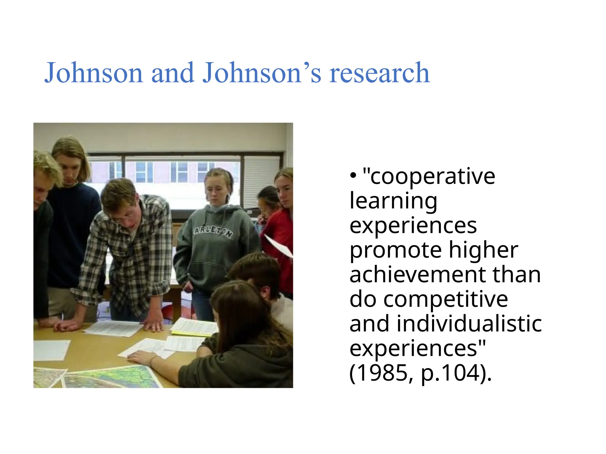 Johnson and Johnson’s research
• "cooperative
learning
experiences
promote higher
achievement than
do competitive
and individualistic
experiences"
(1985, p.104).
 