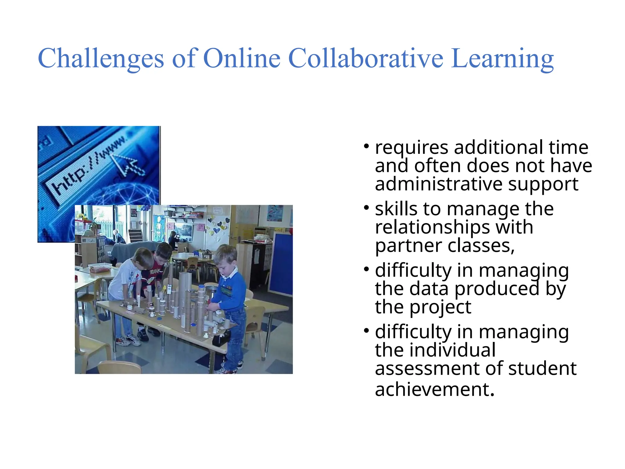 Challenges of Online Collaborative Learning
• requires additional time
and often does not have
administrative support
• skills to manage the
relationships with
partner classes,
• difficulty in managing
the data produced by
the project
• difficulty in managing
the individual
assessment of student
achievement.
 