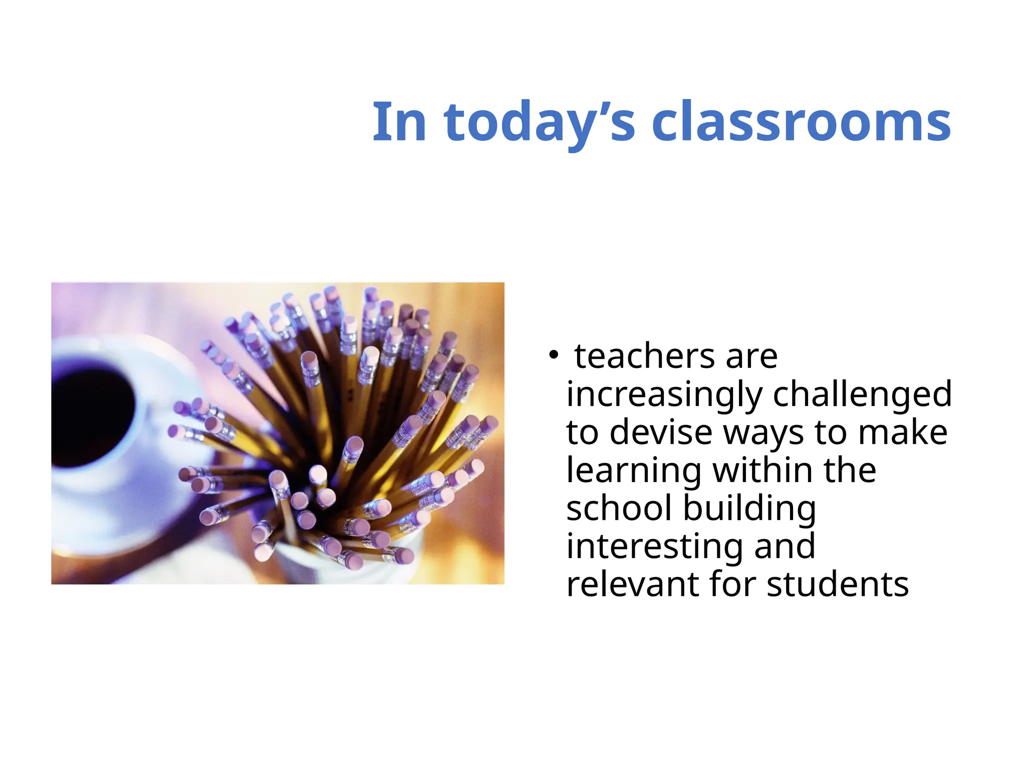In today’s classrooms
• teachers are
increasingly challenged
to devise ways to make
learning within the
school building
interesting and
relevant for students
 