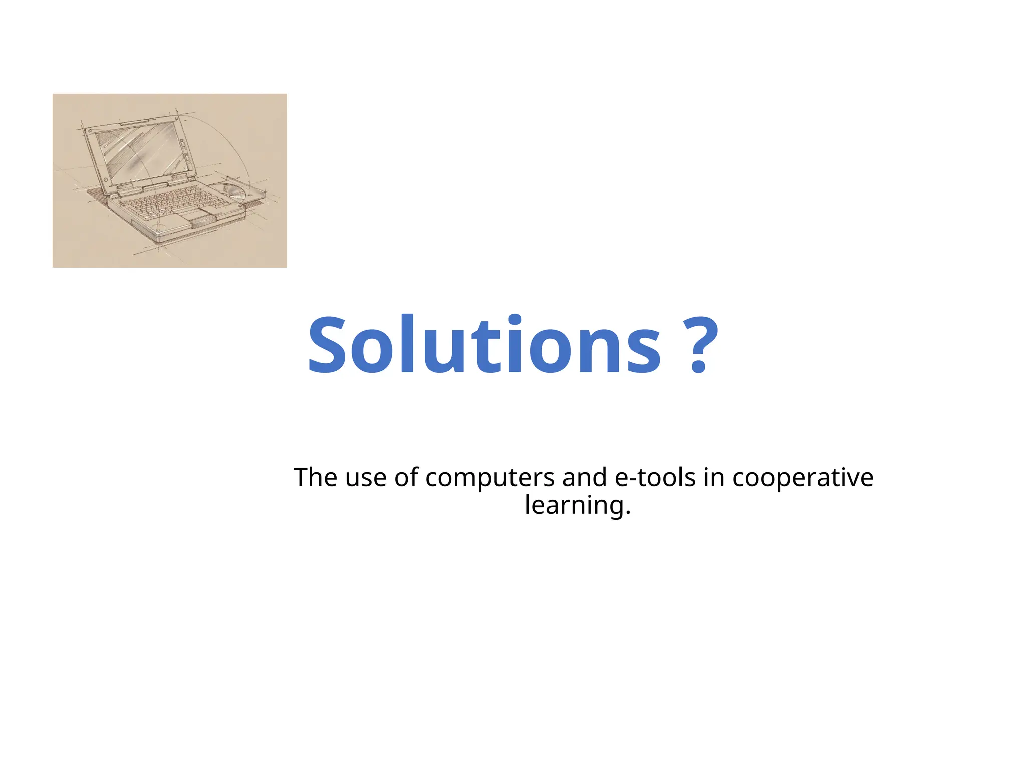 Solutions ?
The use of computers and e-tools in cooperative
learning.
 