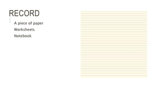 RECORD
A piece of paper
Worksheets
Notebook
 
