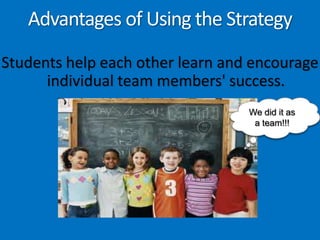 Advantages of Using the StrategyStudents help each other learn and encourage individual team members' success.We did it as a team!!!