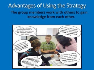 Advantages of Using the StrategyThe group members work with others to gain knowledge from each other. 