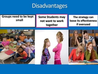 DisadvantagesSome Students may not want to work togetherThe strategy can loose its effectiveness if overusedGroups need to be kept small