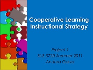 Cooperative Learning Instructional Strategy Project 1 SLIS 5720-Summer 2011 Andrea Garza 