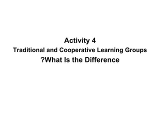 Activity 4 Traditional and Cooperative Learning Groups What Is the Difference? 