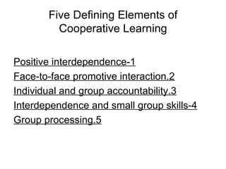 Five Defining Elements of Cooperative Learning 1-Positive interdependence 2.Face-to-face promotive interaction 3.Individual and group accountability 4-Interdependence and small group skills 5.Group processing 