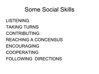 Some Social Skills LISTENING TAKING TURNS CONTRIBUTING REACHING A CONCENSUS ENCOURAGING COOPERATING FOLLOWING  DIRECTIONS 