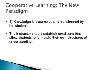 1) Knowledge is assembled and transformed by the student. The instructor should establish conditions that allow students to formulate their own structures of understanding. 