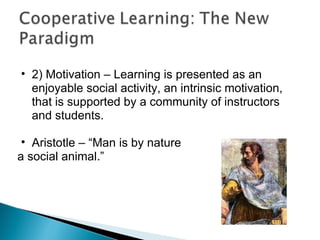 2) Motivation – Learning is presented as an enjoyable social activity, an intrinsic motivation, that is supported by a community of instructors and students. Aristotle – “Man is by nature a social animal.” 