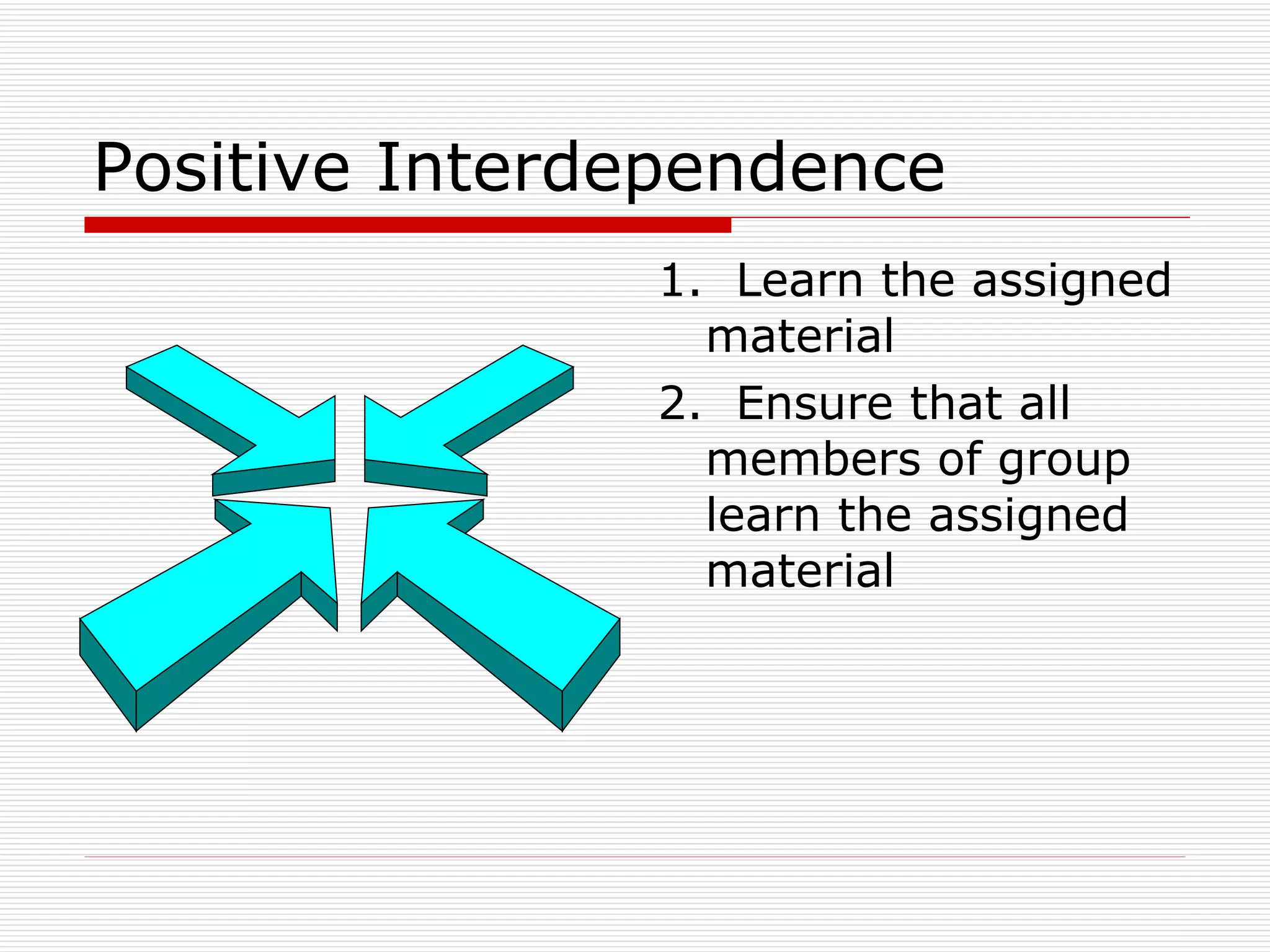 Positive Interdependence 1.  Learn the assigned material 2.  Ensure that all members of group learn the assigned material 