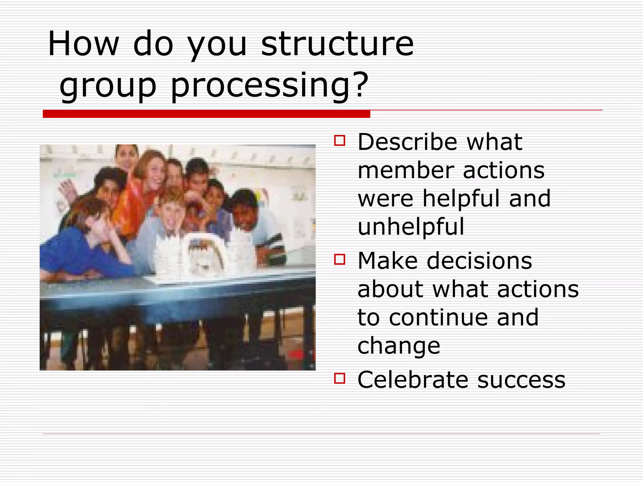 How do you structure  group processing? Describe what member actions were helpful and unhelpful Make decisions about what actions to continue and change Celebrate success 