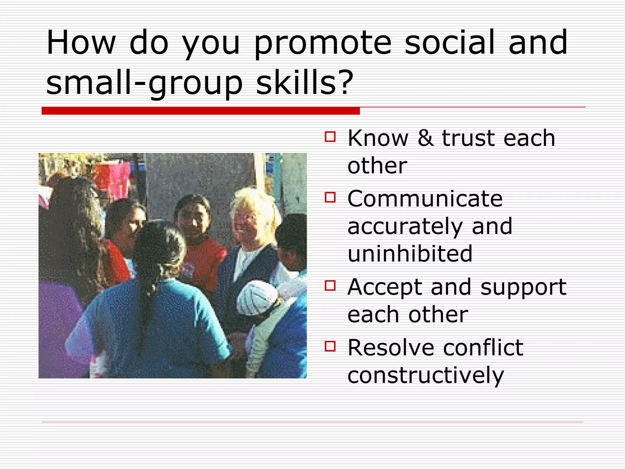 How do you promote social and small-group skills? Know & trust each other Communicate accurately and uninhibited Accept and support each other Resolve conflict constructively 