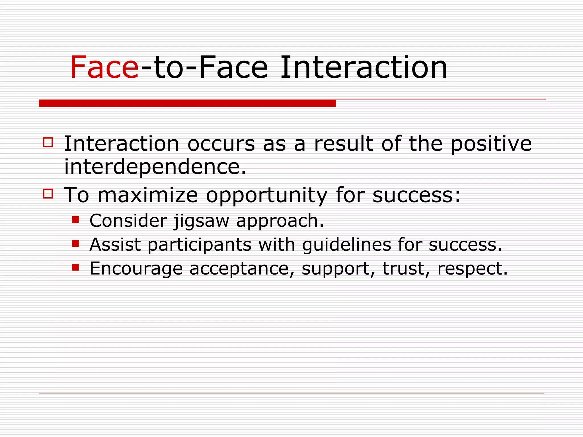 Face -to-Face Interaction Interaction occurs as a result of the positive interdependence. To maximize opportunity for success: Consider jigsaw approach. Assist participants with guidelines for success. Encourage acceptance, support, trust, respect. 