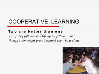 COOPERATIVE  LEARNING Two are better than one For if they fall, one will lift up his fellow….and though a lion might prevail against one who is alone 