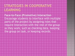Face-to-Face (Promotive) Interaction
Encourage students to interface with multiple
parts of the project by assigning roles that
require interaction with the rest of the group
as they work, such as checking data, keeping
the group on task, or keeping records.
 