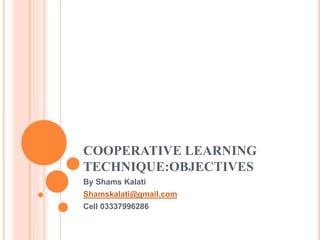 COOPERATIVE LEARNING
TECHNIQUE:OBJECTIVES
By Shams Kalati
Shamskalati@gmail.com
Cell 03337996286
 