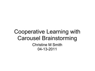 Cooperative Learning with
Carousel Brainstorming
Christine M Smith
04-13-2011
 