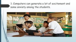 3. Computers can generate a lot of excitement and
some anxiety among the students.
 