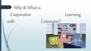 Why & What is
Cooperative Learning
with Computer?
 