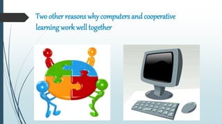 Two other reasons why computers and cooperative
learning work well together
 
