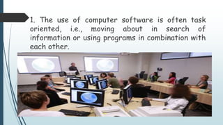 1. The use of computer software is often task
oriented, i.e., moving about in search of
information or using programs in combination with
each other.
 