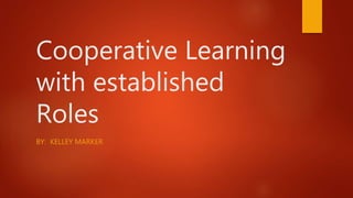 Cooperative Learning
with established
Roles
BY: KELLEY MARKER
 