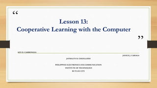 “
”
Lesson 13:
Cooperative Learning with the Computer
AEN D. CAMBONGGA
JANICE J. CARIAGA
JAYMALYN B. COGOLLODO
PHILIPPINE ELECTRONICS AND COMMUNICATION
INSTITUTE OF TECHNOLOGY
BUTUAN CITY
 