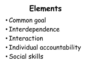 Elements
• Common goal
• Interdependence
• Interaction
• Individual accountability
• Social skills
 