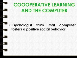 • Psychologist think that computer
fosters a positive social behavior
 