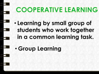 • Learning by small group of
students who work together
in a common learning task.
• Group Learning
 