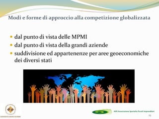 25
Modi e forme di approccio alla competizione globalizzata
 dal punto di vista delle MPMI
 dal punto di vista della grandi aziende
 suddivisione ed appartenenze per aree geoeconomiche
dei diversi stati
 