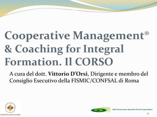 Cooperative Management®
& Coaching for Integral
Formation. Il CORSO
A cura del dott. Vittorio D’Orsi, Dirigente e membro del
Consiglio Esecutivo della FISMIC/CONFSAL di Roma
33
 