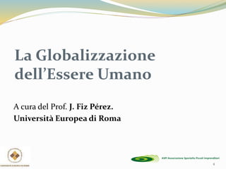 La Globalizzazione
dell’Essere Umano
A cura del Prof. J. Fiz Pérez.
Università Europea di Roma
4
 