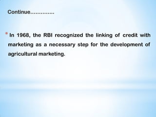 Continue…………..
* In 1968, the RBI recognized the linking of credit with
marketing as a necessary step for the development of
agricultural marketing.
 