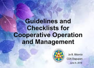 Jo B. Bitonio
CDA Dagupan
Guidelines and
Checklists for
Cooperative Operation
and Management
June 6, 2016
 