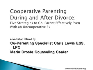 a workshop offered bya workshop offered by
Co-Parenting Specialist Chris Lewis EdS,Co-Parenting Specialist Chris Lewis EdS,
LPCLPC
Maria Droste Counseling CenterMaria Droste Counseling Center
www.mariadroste.org
 