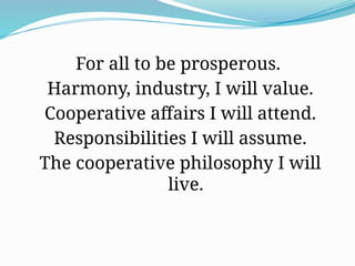 For all to be prosperous.
Harmony, industry, I will value.
Cooperative affairs I will attend.
Responsibilities I will assume.
The cooperative philosophy I will
live.
 