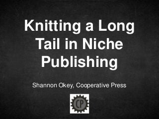Knitting a Long
 Tail in Niche
  Publishing
 Shannon Okey, Cooperative Press
 