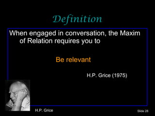 Definition When engaged in conversation, the Maxim of Relation requires you to  Be relevant      H.P. Grice (1975) Slide  H.P. Grice 