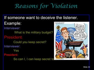 Reasons for Violation If someone want to deceive the listener. Example: Interviewer:   What is the military budget? President : Could you keep secret? Interviewer: Yes President: So can I, I can keep secret too. Slide  
