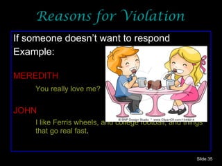 Reasons for Violation If someone doesn’t want to respond Example: MEREDITH You really love me? JOHN I like Ferris wheels, and college football, and things  that go real fast . Slide  